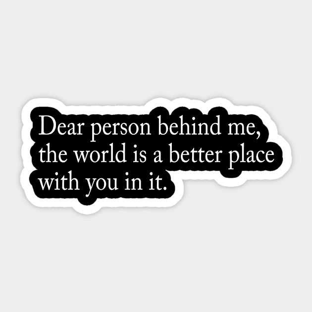 Dear person behind me, the world is a better place with you in it Sticker by TheCosmicTradingPost